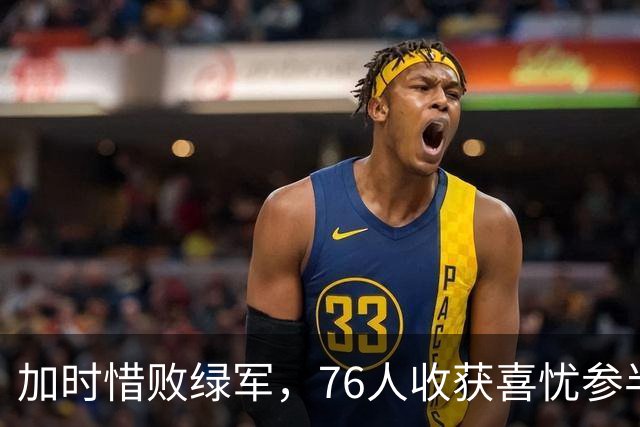 加时惜败绿军，76人收获喜忧参半，詹姆斯转型初见成效