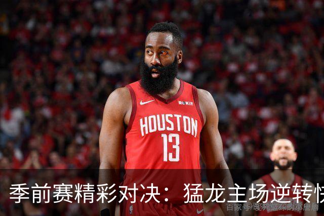 季前赛精彩对决：猛龙主场逆转快船，巴雷特闪耀全场