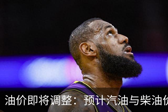 油价即将调整：预计汽油与柴油价格将同步下调